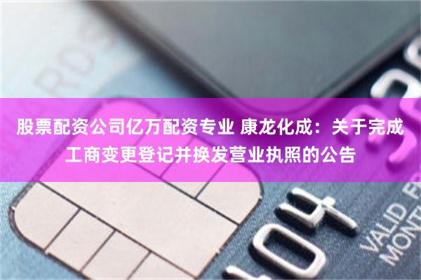 股票配资公司亿万配资专业 康龙化成：关于完成工商变更登记并换发营业执照的公告
