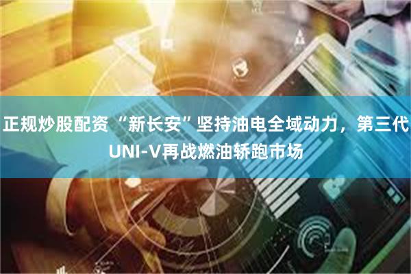 正规炒股配资 “新长安”坚持油电全域动力，第三代UNI-V再战燃油轿跑市场