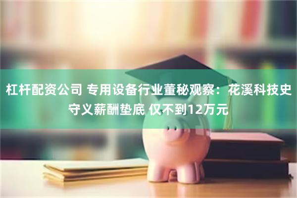 杠杆配资公司 专用设备行业董秘观察：花溪科技史守义薪酬垫底 仅不到12万元