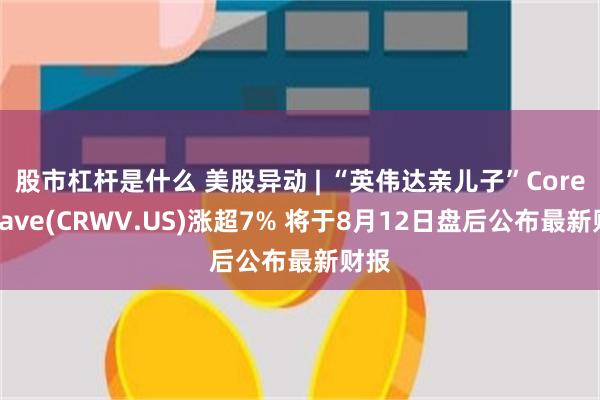 股市杠杆是什么 美股异动 | “英伟达亲儿子”CoreWeave(CRWV.US)涨超7% 将于8月12日盘后公布最新财报