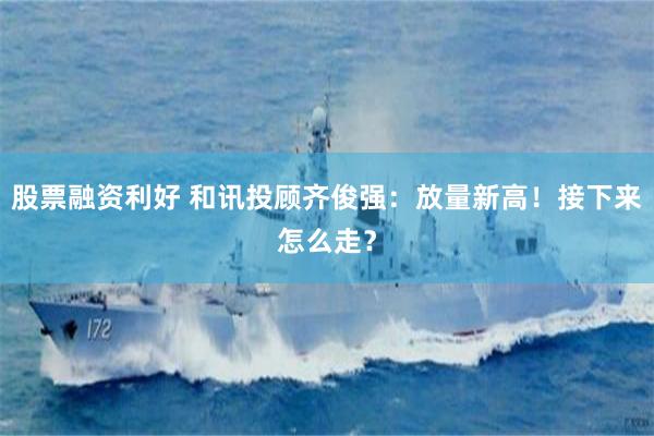 股票融资利好 和讯投顾齐俊强：放量新高！接下来怎么走？
