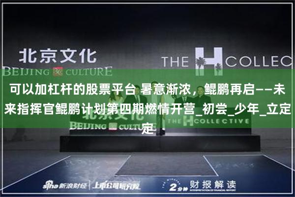 可以加杠杆的股票平台 暑意渐浓，鲲鹏再启——未来指挥官鲲鹏计划第四期燃情开营_初尝_少年_立定