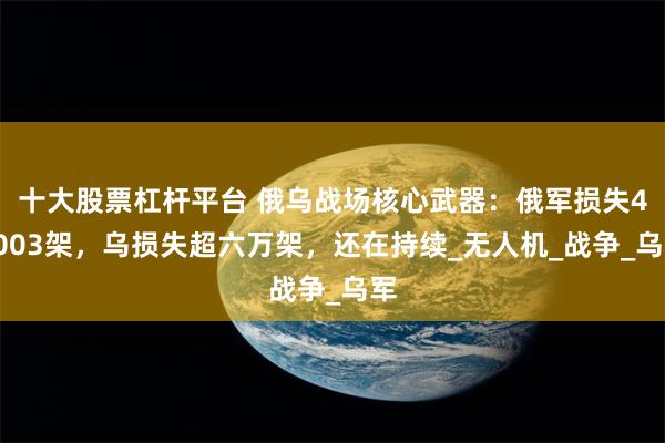 十大股票杠杆平台 俄乌战场核心武器：俄军损失45003架，乌损失超六万架，还在持续_无人机_战争_乌军