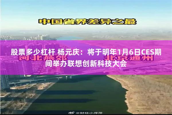 股票多少杠杆 杨元庆：将于明年1月6日CES期间举办联想创新科技大会