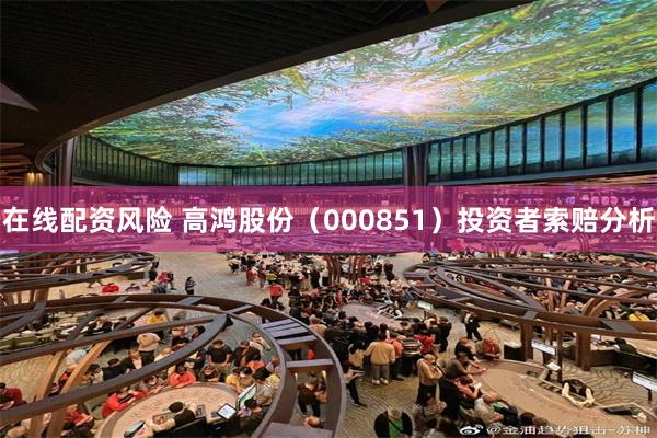 在线配资风险 高鸿股份（000851）投资者索赔分析