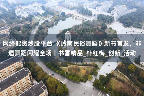网络配资炒股平台 《岭南民俗舞蹈》新书首发，非遗舞蹈闪耀全场｜书香精品_朴红梅_创新_活动