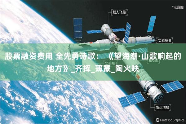 股票融资费用 全先勇诗歌： 《望海潮·山歌响起的地方》_齐挥_薄蒙_陶火映