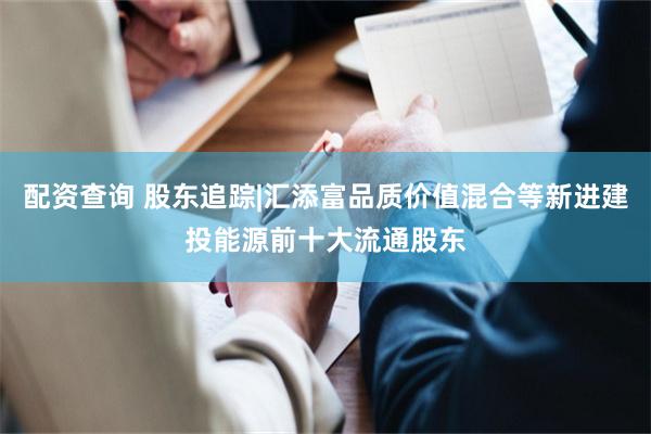 配资查询 股东追踪|汇添富品质价值混合等新进建投能源前十大流通股东