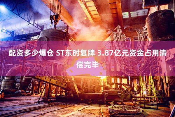 配资多少爆仓 ST东时复牌 3.87亿元资金占用清偿完毕