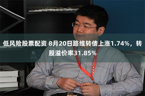 低风险股票配资 8月20日路维转债上涨1.74%，转股溢价率31.85%