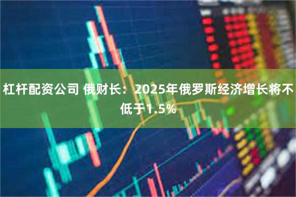 杠杆配资公司 俄财长：2025年俄罗斯经济增长将不低于1.5%
