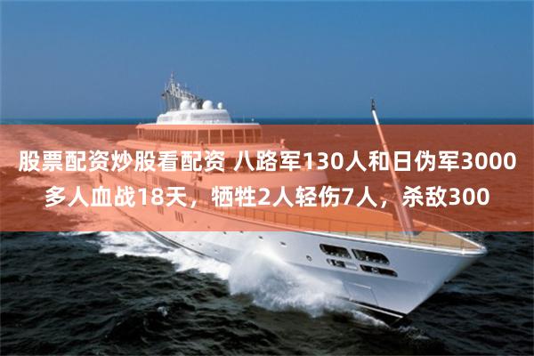 股票配资炒股看配资 八路军130人和日伪军3000多人血战18天，牺牲2人轻伤7人，杀敌300
