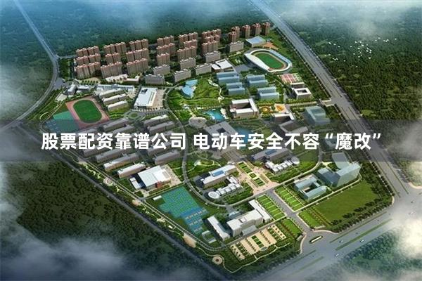 股票配资靠谱公司 电动车安全不容“魔改”