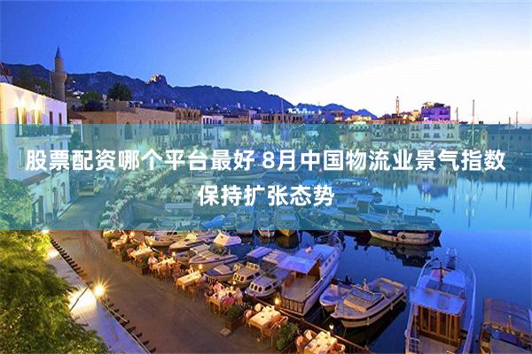 股票配资哪个平台最好 8月中国物流业景气指数保持扩张态势