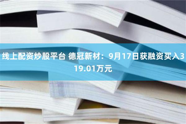 线上配资炒股平台 德冠新材：9月17日获融资买入319.01万元