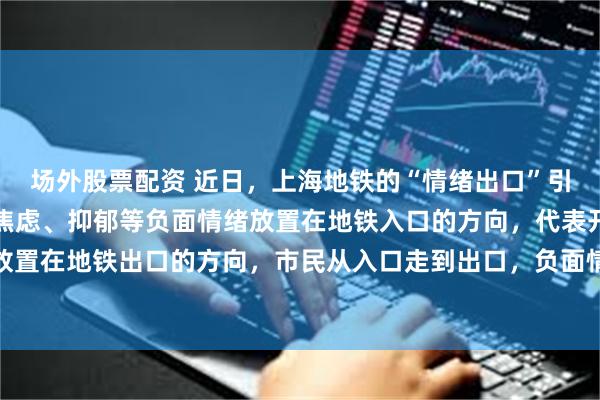 场外股票配资 近日，上海地铁的“情绪出口”引起了市民的广泛关注。焦虑、抑郁等负面情绪放置在地铁入口的方向，代表开心、舒适的符号放置在地铁出口的方向，市民从入口走到出口，负面情绪也被“舒”散。上海地铁的情绪健康空间，