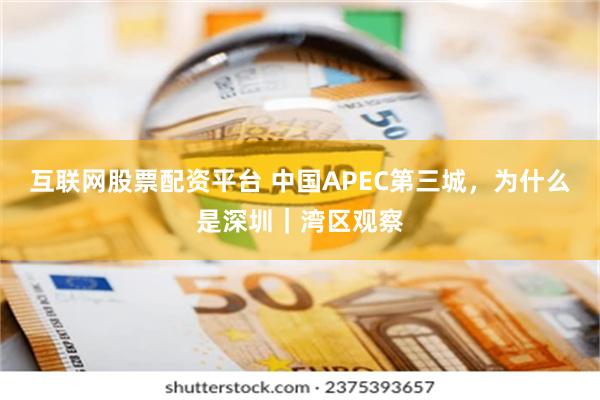 互联网股票配资平台 中国APEC第三城，为什么是深圳｜湾区观察