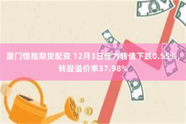 厦门恒指期货配资 12月3日佳力转债下跌0.55%，转股溢价率37.98%