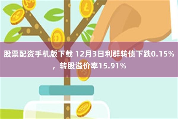 股票配资手机版下载 12月3日利群转债下跌0.15%，转股溢价率15.91%