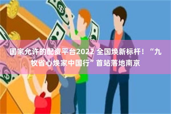 国家允许的配资平台2022 全国焕新标杆!“九牧省心焕家中国行”首站落地南京