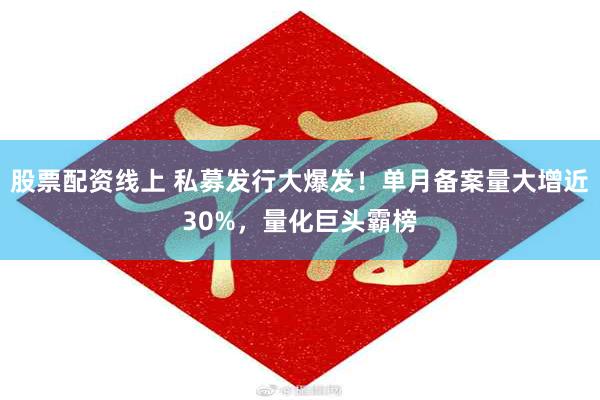 股票配资线上 私募发行大爆发！单月备案量大增近30%，量化巨头霸榜