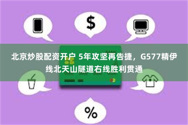 北京炒股配资开户 5年攻坚再告捷，G577精伊线北天山隧道右线胜利贯通
