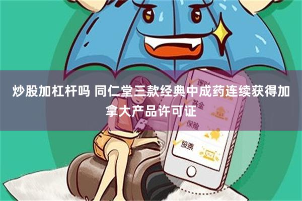 炒股加杠杆吗 同仁堂三款经典中成药连续获得加拿大产品许可证