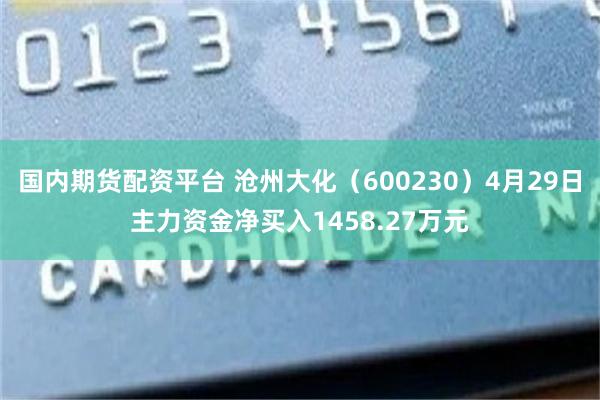 国内期货配资平台 沧州大化（600230）4月29日主力资金净买入1458.27万元