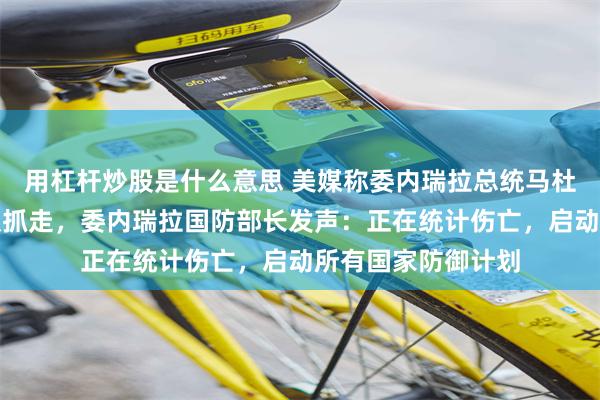 用杠杆炒股是什么意思 美媒称委内瑞拉总统马杜罗被美军特种部队抓走，委内瑞拉国防部长发声：正在统计伤亡，启动所有国家防御计划