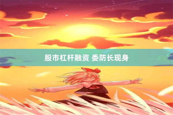 股市杠杆融资 委防长现身